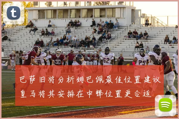 巴萨旧将分析姆巴佩最佳位置建议皇马将其安排在中锋位置更合适