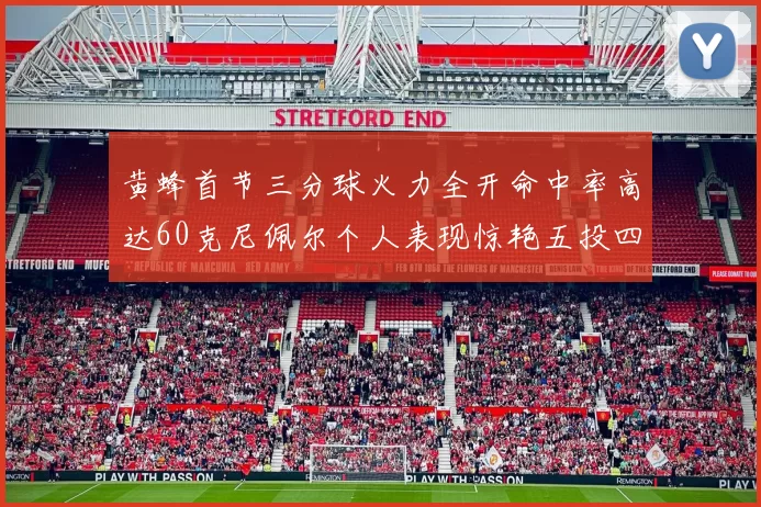 黄蜂首节三分球火力全开命中率高达60克尼佩尔个人表现惊艳五投四中
