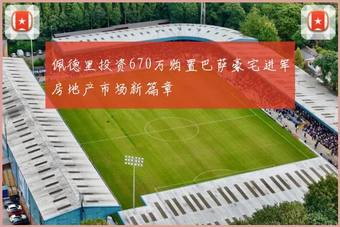 佩德里投资670万购置巴萨豪宅进军房地产市场新篇章
