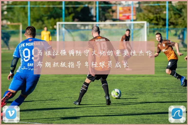 马祖拉强调防守文化的重要性杰伦布朗积极指导年轻球员成长