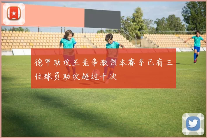 德甲助攻王竞争激烈本赛季已有三位球员助攻超过十次