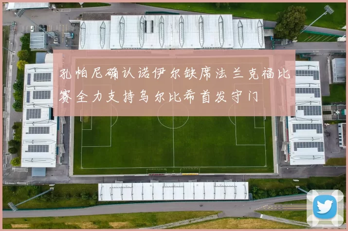 孔帕尼确认诺伊尔缺席法兰克福比赛全力支持乌尔比希首发守门