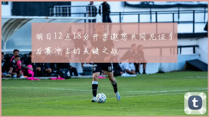 明日12点18分开票邀您共同见证季后赛冲击的关键之战