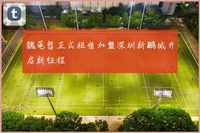 魏黾哲正式租借加盟深圳新鹏城开启新征程