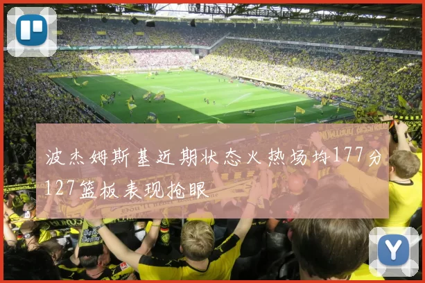 波杰姆斯基近期状态火热场均177分127篮板表现抢眼