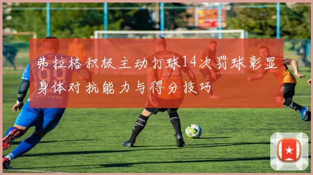 弗拉格积极主动打球14次罚球彰显身体对抗能力与得分技巧