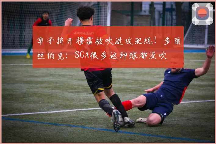 华子挤开穆雷被吹进攻犯规！多丽丝伯克：SGA很多这种球都没吹