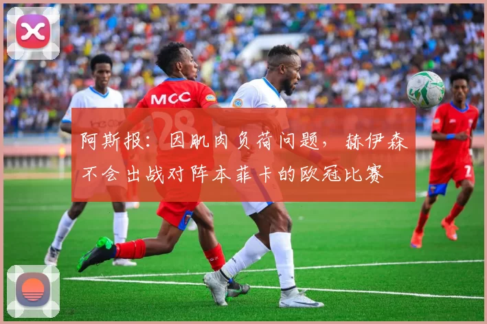 阿斯报：因肌肉负荷问题，赫伊森不会出战对阵本菲卡的欧冠比赛