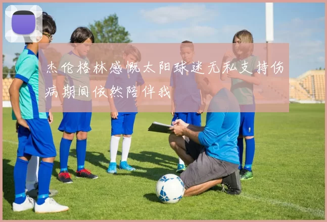 杰伦格林感慨太阳球迷无私支持伤病期间依然陪伴我