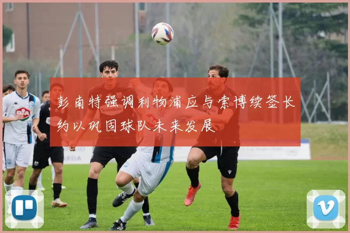 彭南特强调利物浦应与索博续签长约以巩固球队未来发展