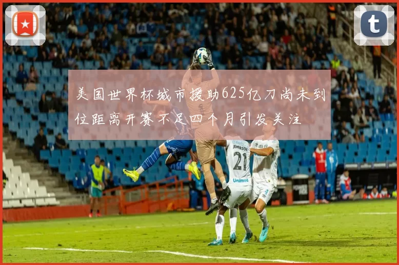 美国世界杯城市援助625亿刀尚未到位距离开赛不足四个月引发关注