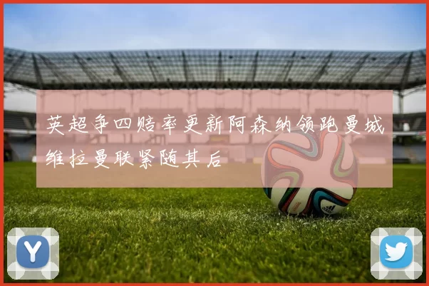 英超争四赔率更新阿森纳领跑曼城维拉曼联紧随其后