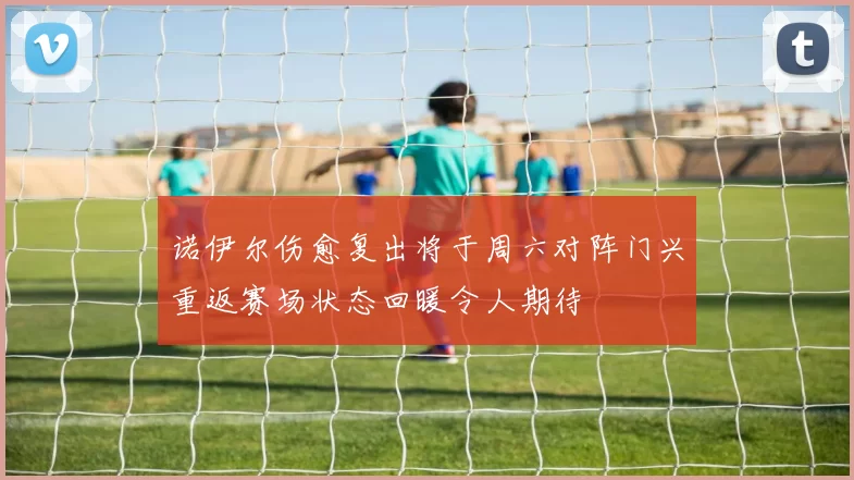 诺伊尔伤愈复出将于周六对阵门兴重返赛场状态回暖令人期待