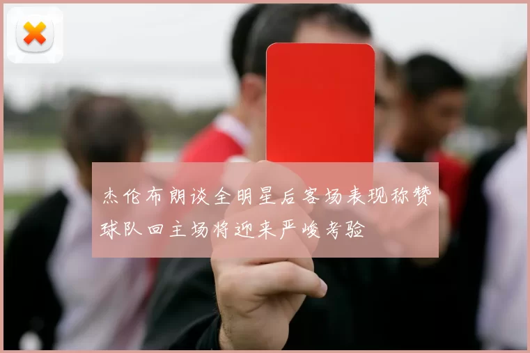 杰伦布朗谈全明星后客场表现称赞球队回主场将迎来严峻考验