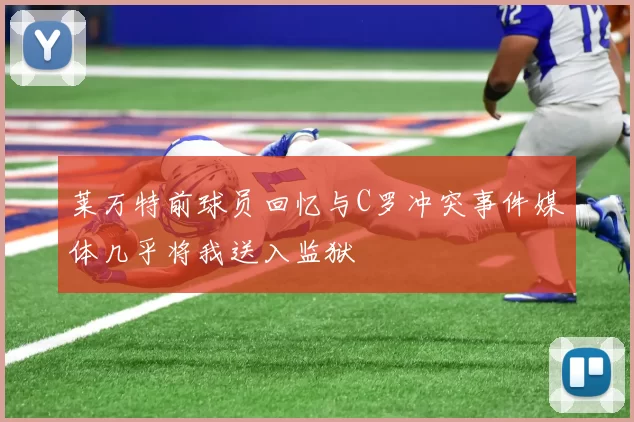 莱万特前球员回忆与C罗冲突事件媒体几乎将我送入监狱